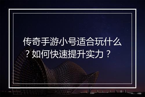 传奇手游小号适合玩什么？如何快速提升实力？