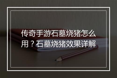 传奇手游石墓烧猪怎么用？石墓烧猪效果详解