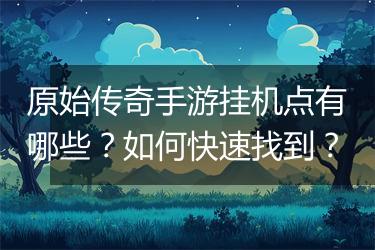 原始传奇手游挂机点有哪些？如何快速找到？