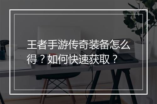王者手游传奇装备怎么得？如何快速获取？