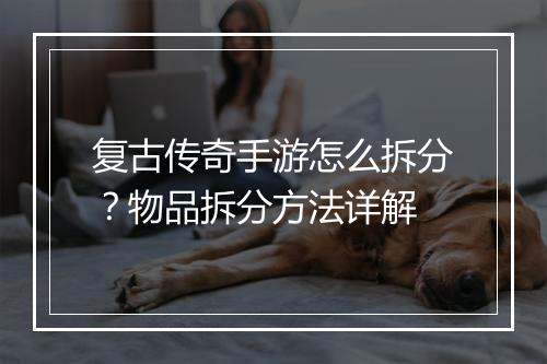 复古传奇手游怎么拆分？物品拆分方法详解