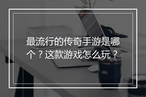 最流行的传奇手游是哪个？这款游戏怎么玩？