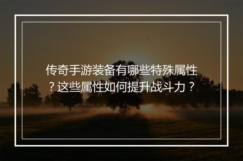 传奇手游装备有哪些特殊属性？这些属性如何提升战斗力？