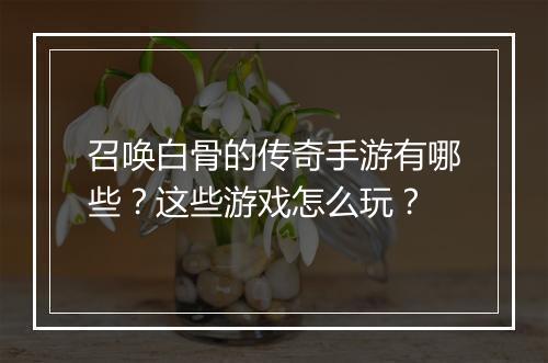 召唤白骨的传奇手游有哪些？这些游戏怎么玩？