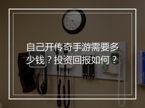 自己开传奇手游需要多少钱？投资回报如何？