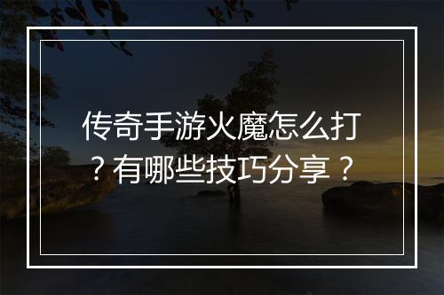 传奇手游火魔怎么打？有哪些技巧分享？
