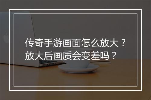 传奇手游画面怎么放大？放大后画质会变差吗？