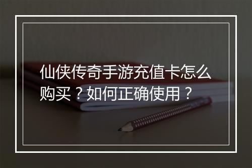 仙侠传奇手游充值卡怎么购买？如何正确使用？