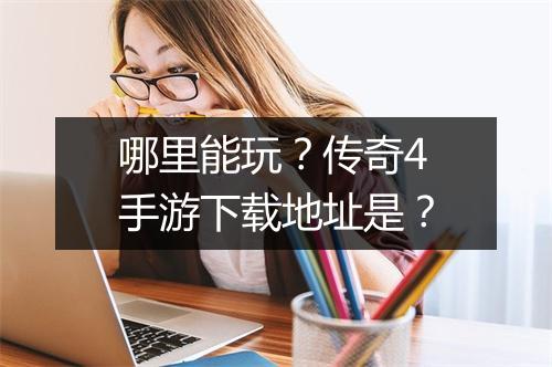 哪里能玩？传奇4手游下载地址是？