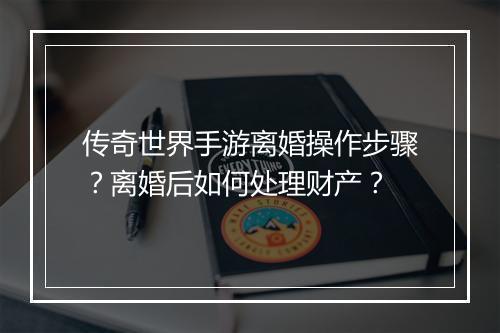 传奇世界手游离婚操作步骤？离婚后如何处理财产？