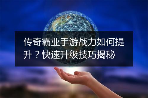 传奇霸业手游战力如何提升？快速升级技巧揭秘