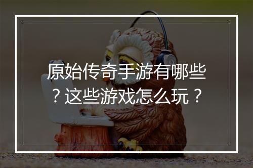 原始传奇手游有哪些？这些游戏怎么玩？