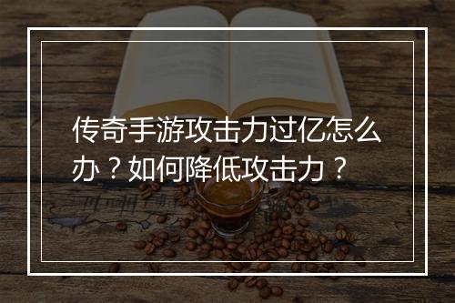 传奇手游攻击力过亿怎么办？如何降低攻击力？