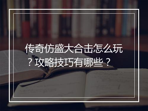 传奇仿盛大合击怎么玩？攻略技巧有哪些？