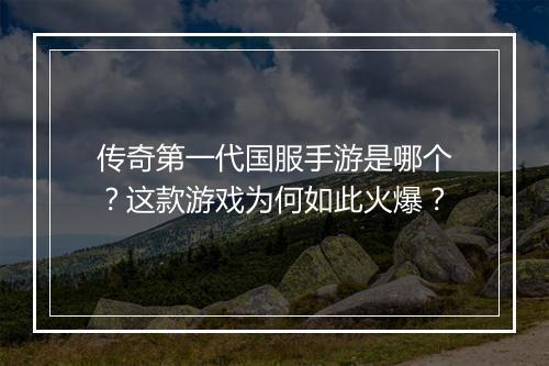 传奇第一代国服手游是哪个？这款游戏为何如此火爆？