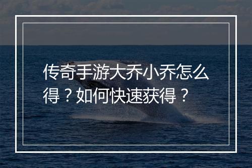 传奇手游大乔小乔怎么得？如何快速获得？