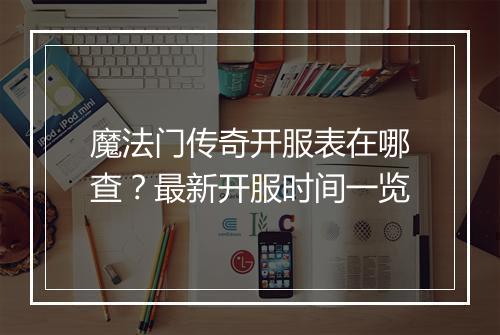 魔法门传奇开服表在哪查？最新开服时间一览