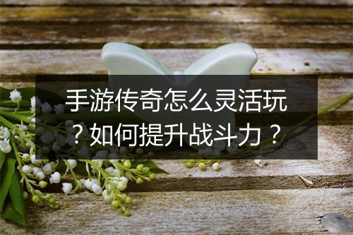 手游传奇怎么灵活玩？如何提升战斗力？