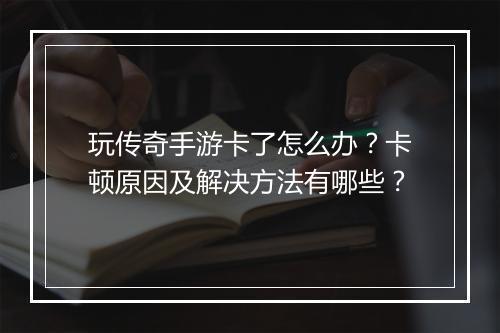 玩传奇手游卡了怎么办？卡顿原因及解决方法有哪些？