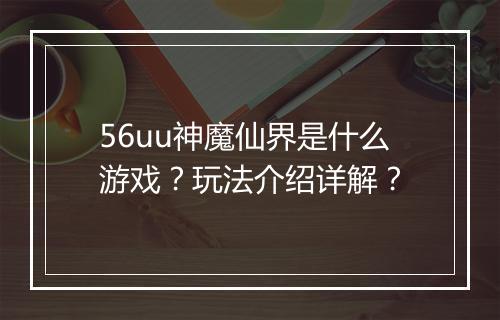56uu神魔仙界是什么游戏？玩法介绍详解？