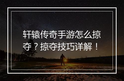 轩辕传奇手游怎么掠夺？掠夺技巧详解！