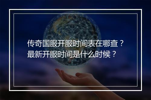 传奇国服开服时间表在哪查？最新开服时间是什么时候？