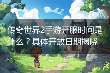 传奇世界2手游开服时间是什么？具体开放日期揭晓