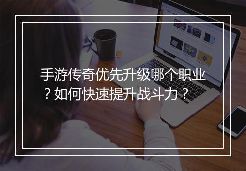 手游传奇优先升级哪个职业？如何快速提升战斗力？