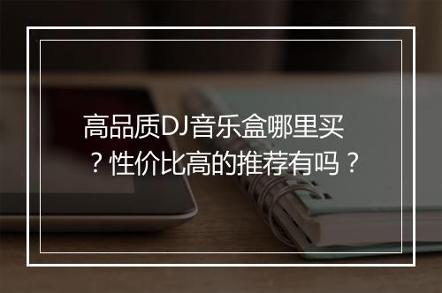 高品质DJ音乐盒哪里买？性价比高的推荐有吗？