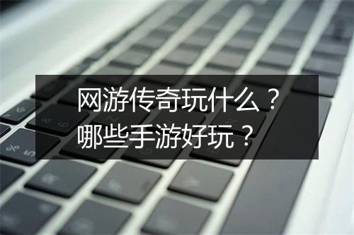 网游传奇玩什么？哪些手游好玩？