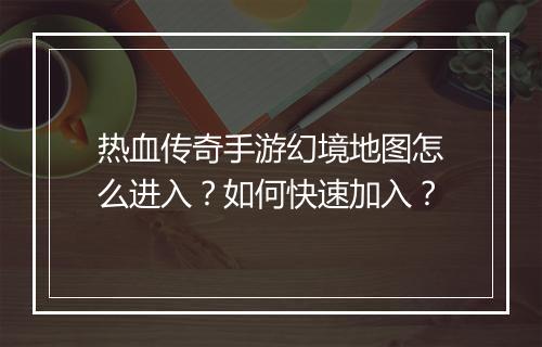 热血传奇手游幻境地图怎么进入？如何快速加入？