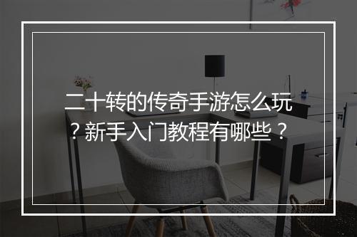 二十转的传奇手游怎么玩？新手入门教程有哪些？