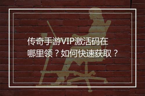 传奇手游VIP激活码在哪里领？如何快速获取？