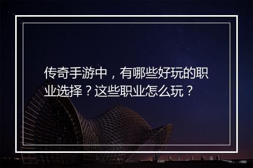 传奇手游中，有哪些好玩的职业选择？这些职业怎么玩？