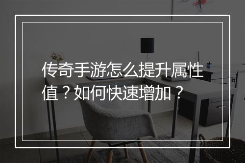 传奇手游怎么提升属性值？如何快速增加？