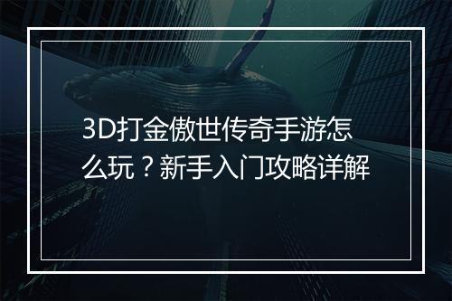 3D打金傲世传奇手游怎么玩？新手入门攻略详解