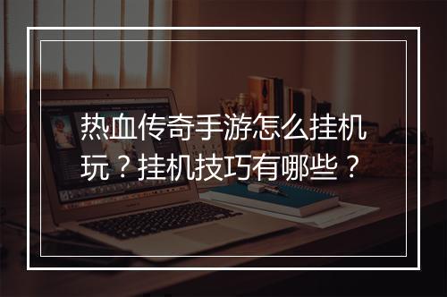热血传奇手游怎么挂机玩？挂机技巧有哪些？
