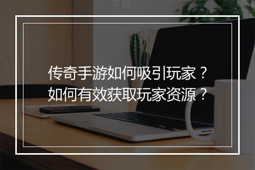 传奇手游如何吸引玩家？如何有效获取玩家资源？