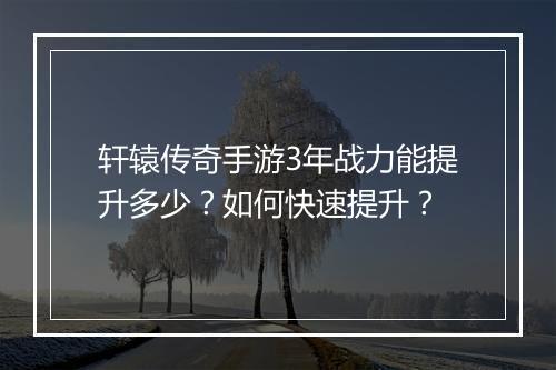 轩辕传奇手游3年战力能提升多少？如何快速提升？