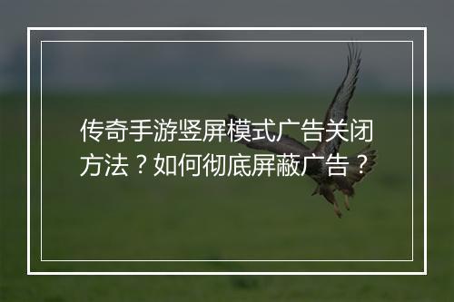 传奇手游竖屏模式广告关闭方法？如何彻底屏蔽广告？