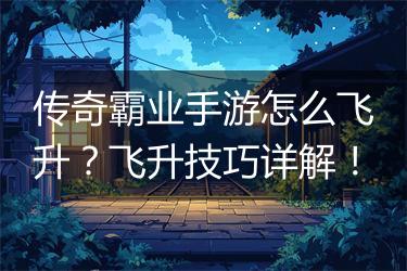 传奇霸业手游怎么飞升？飞升技巧详解！