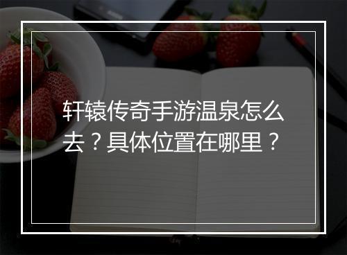 轩辕传奇手游温泉怎么去？具体位置在哪里？