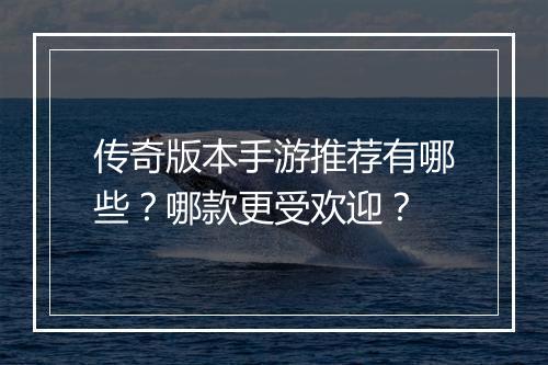 传奇版本手游推荐有哪些？哪款更受欢迎？