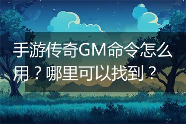 手游传奇GM命令怎么用？哪里可以找到？