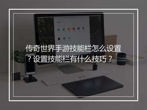 传奇世界手游技能栏怎么设置？设置技能栏有什么技巧？