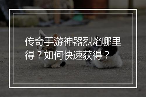 传奇手游神器烈焰哪里得？如何快速获得？