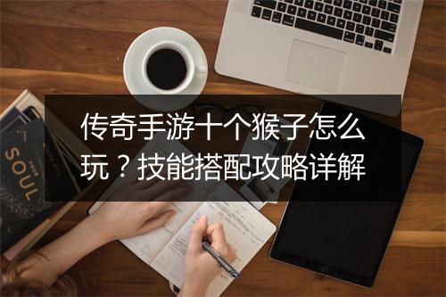 传奇手游十个猴子怎么玩？技能搭配攻略详解
