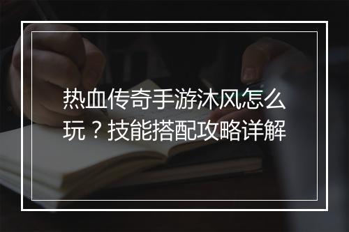 热血传奇手游沐风怎么玩？技能搭配攻略详解