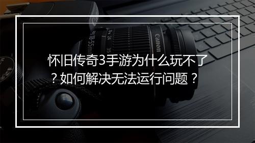 怀旧传奇3手游为什么玩不了？如何解决无法运行问题？