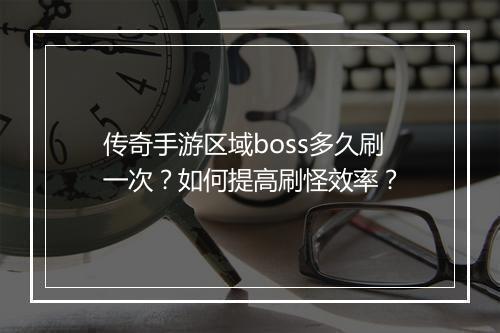 传奇手游区域boss多久刷一次？如何提高刷怪效率？
